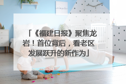《福建日报》聚焦龙岩！首位背后，看老区发展跃升的新作为