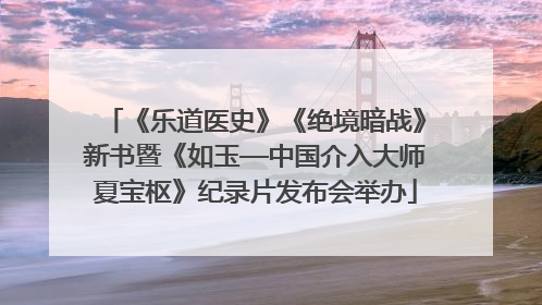 《乐道医史》《绝境暗战》新书暨《如玉—中国介入大师夏宝枢》纪录片发布会举办