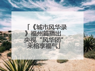 《城市风华录》福州篇播出 央视“风华团”来榕享福气