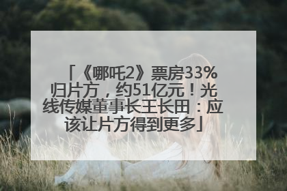 《哪吒2》票房33%归片方，约51亿元！光线传媒董事长王长田：应该让片方得到更多