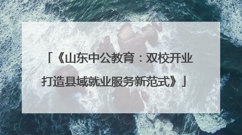 《山东中公教育：双校开业打造县域就业服务新范式》