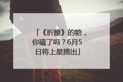 《折腰》的糖，你磕了吗？6月5日将上星播出