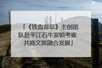 《铁血幕阜》主创团队赴平江石牛寨镇考察 共商文旅融合发展