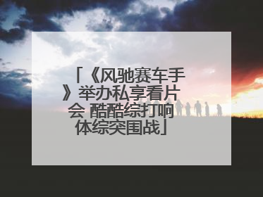 《风驰赛车手》举办私享看片会 酷酷综打响体综突围战