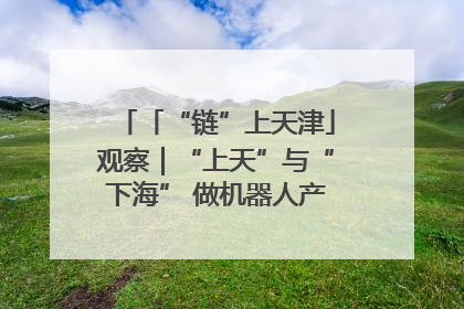 「“链”上天津」观察｜“上天”与“下海” 做机器人产业链细分领域强者