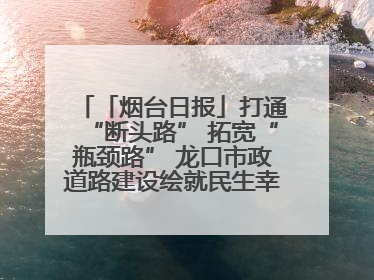 「烟台日报」打通“断头路” 拓宽“瓶颈路” 龙口市政道路建设绘就民生幸福新图景