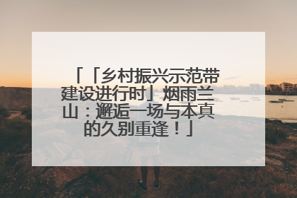 「乡村振兴示范带建设进行时」烟雨兰山：邂逅一场与本真的久别重逢！