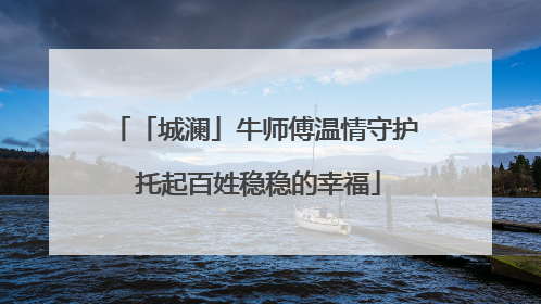 「城澜」牛师傅温情守护 托起百姓稳稳的幸福