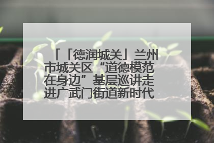 「德润城关」兰州市城关区“道德模范在身边”基层巡讲走进广武门街道新时代文明实践所