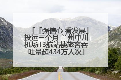 「强信心 看发展」投运三个月 兰州中川机场T3航站楼旅客吞吐量超434万人次