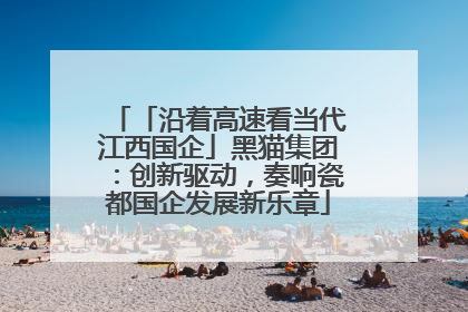 「沿着高速看当代江西国企」黑猫集团：创新驱动，奏响瓷都国企发展新乐章