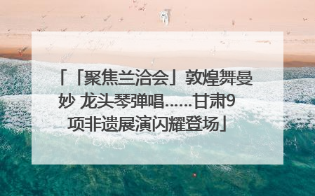 「聚焦兰洽会」敦煌舞曼妙 龙头琴弹唱……甘肃9项非遗展演闪耀登场