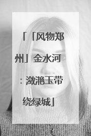 「风物郑州」金水河：潋滟玉带绕绿城