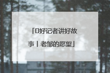  好记者讲好故事丨老邹的愿望