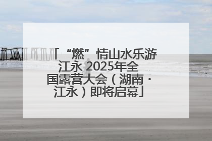 “燃”情山水乐游江永 2025年全国露营大会（湖南・江永）即将启幕
