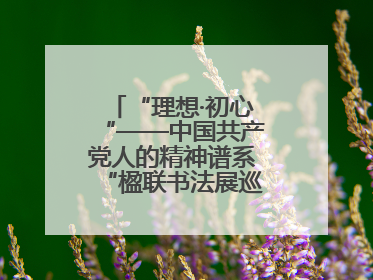 “理想·初心“——中国共产党人的精神谱系“楹联书法展巡展登陆三门峡