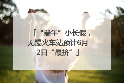 “端午”小长假，无锡火车站预计6月2日“最挤”