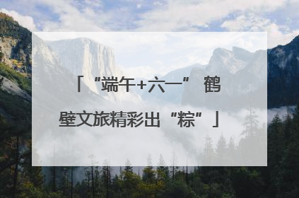 “端午+六一” 鹤壁文旅精彩出“粽”