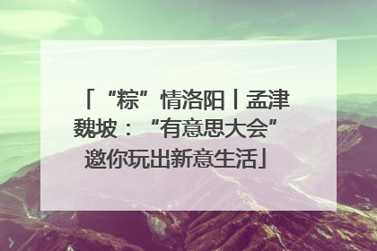 “粽”情洛阳丨孟津魏坡：“有意思大会”邀你玩出新意生活