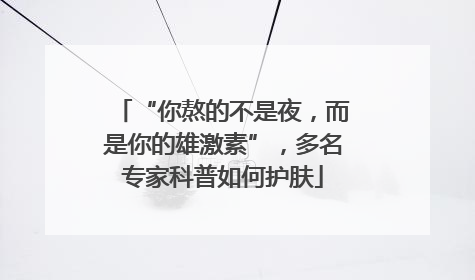 “你熬的不是夜，而是你的雄激素”，多名专家科普如何护肤