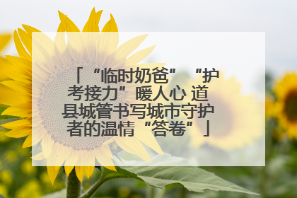 “临时奶爸”“护考接力”暖人心 道县城管书写城市守护者的温情“答卷”