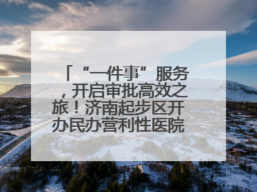 “一件事”服务，开启审批高效之旅！济南起步区开办民办营利性医院新突破