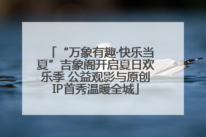 “万象有趣·快乐当夏”吉象阁开启夏日欢乐季 公益观影与原创IP首秀温暖全城