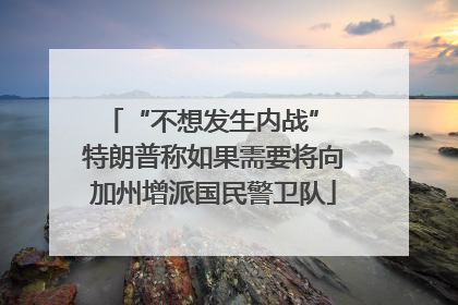 “不想发生内战” 特朗普称如果需要将向加州增派国民警卫队