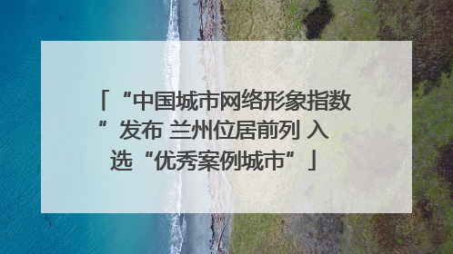 “中国城市网络形象指数”发布 兰州位居前列 入选“优秀案例城市”