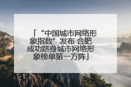 “中国城市网络形象指数”发布 合肥成功跻身城市网络形象榜单第一方阵