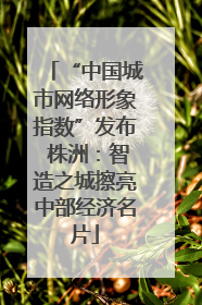 “中国城市网络形象指数”发布 株洲：智造之城擦亮中部经济名片