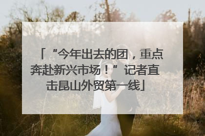 “今年出去的团，重点奔赴新兴市场！”记者直击昆山外贸第一线