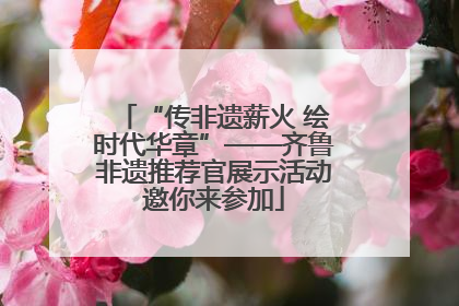 “传非遗薪火 绘时代华章”——齐鲁非遗推荐官展示活动邀你来参加