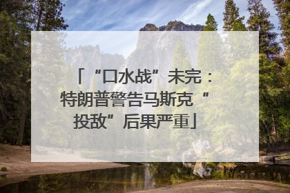 “口水战”未完：特朗普警告马斯克“投敌”后果严重