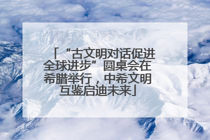 “古文明对话促进全球进步”圆桌会在希腊举行，中希文明互鉴启迪未来