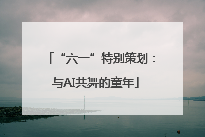 “六一”特别策划：与AI共舞的童年