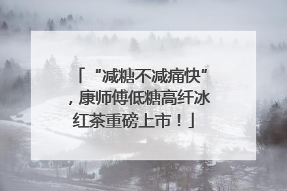 “减糖不减痛快”，康师傅低糖高纤冰红茶重磅上市！