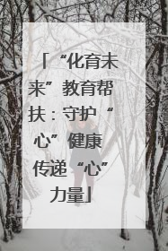“化育未来”教育帮扶：守护“心”健康 传递“心”力量