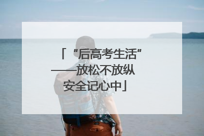 “后高考生活”——放松不放纵 安全记心中