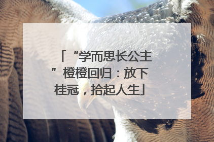 “学而思长公主”橙橙回归：放下桂冠，拾起人生