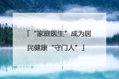“家庭医生”成为居民健康“守门人”