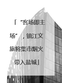 “客场即主场”，镇江文旅将集市烟火带入盐城