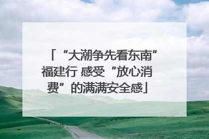 “大潮争先看东南”福建行 感受“放心消费”的满满安全感
