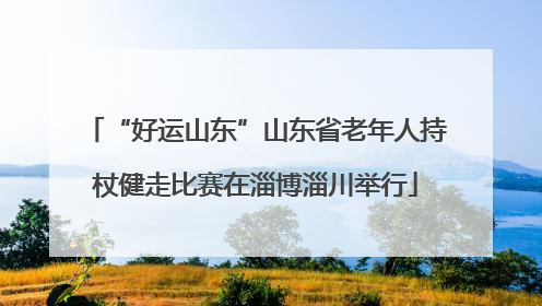 “好运山东”山东省老年人持杖健走比赛在淄博淄川举行