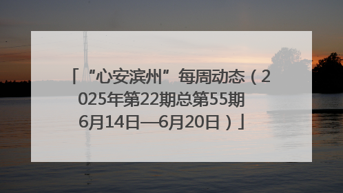 “心安滨州”每周动态（2025年第22期总第55期6月14日—6月20日）