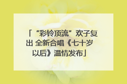 “彩铃顶流”欢子复出 全新合唱《七十岁以后》温情发布