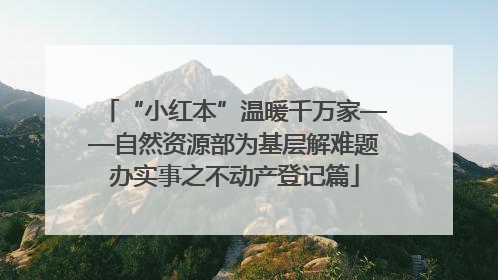 “小红本”温暖千万家——自然资源部为基层解难题办实事之不动产登记篇