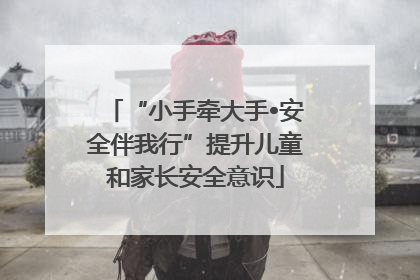 “小手牵大手•安全伴我行”提升儿童和家长安全意识