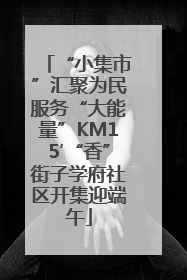 “小集市”汇聚为民服务“大能量”KM15′“香”街子学府社区开集迎端午