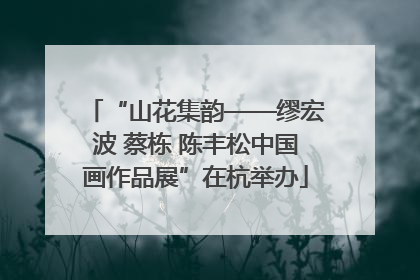 “山花集韵——缪宏波 蔡栋 陈丰松中国画作品展”在杭举办